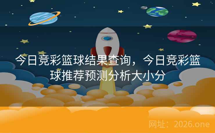 今日竞彩篮球结果查询，今日竞彩篮球推荐预测分析大小分