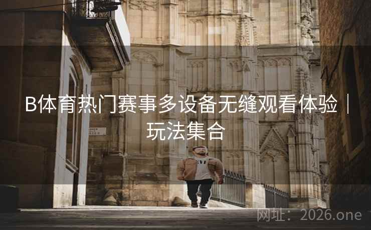 B体育热门赛事多设备无缝观看体验｜玩法集合