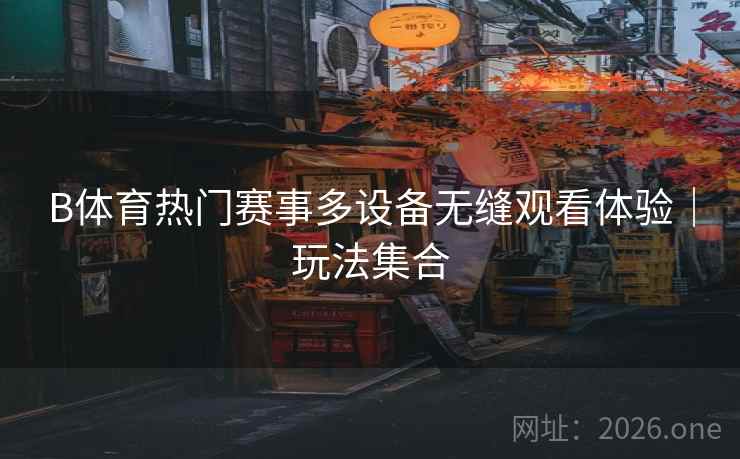 B体育热门赛事多设备无缝观看体验｜玩法集合