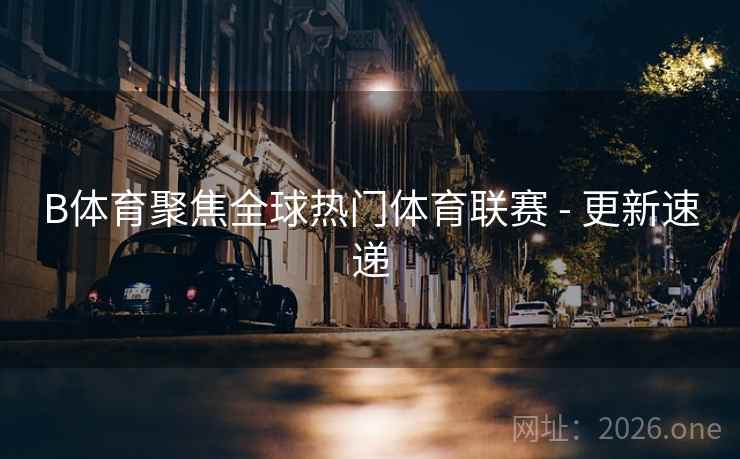 B体育聚焦全球热门体育联赛 - 更新速递