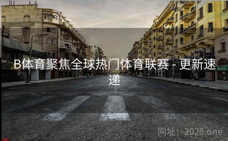 B体育聚焦全球热门体育联赛 - 更新速递
