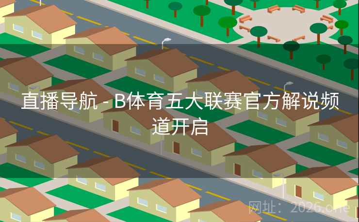直播导航 - B体育五大联赛官方解说频道开启