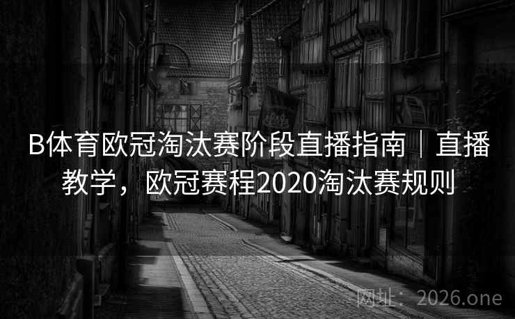 B体育欧冠淘汰赛阶段直播指南｜直播教学，欧冠赛程2020淘汰赛规则