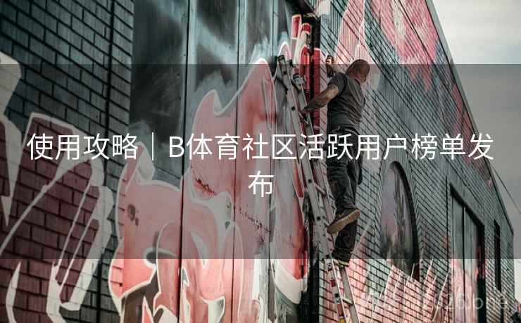 使用攻略｜B体育社区活跃用户榜单发布