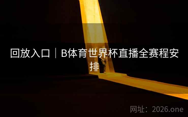 回放入口｜B体育世界杯直播全赛程安排