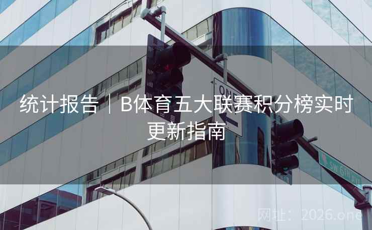 统计报告｜B体育五大联赛积分榜实时更新指南