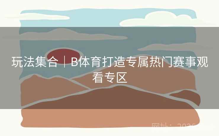 玩法集合｜B体育打造专属热门赛事观看专区