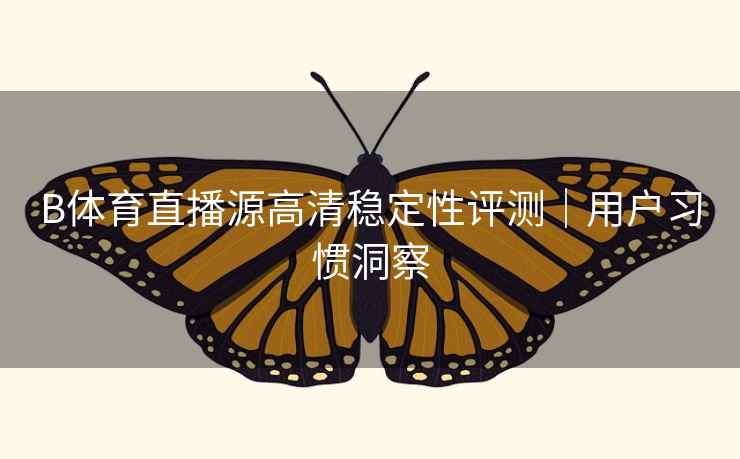 B体育直播源高清稳定性评测｜用户习惯洞察