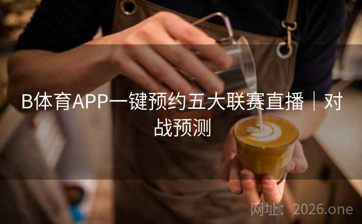 B体育APP一键预约五大联赛直播｜对战预测