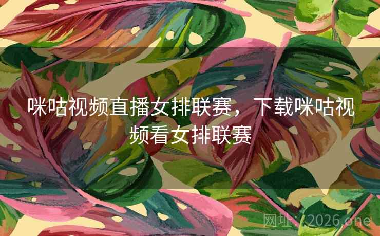 咪咕视频直播女排联赛，下载咪咕视频看女排联赛