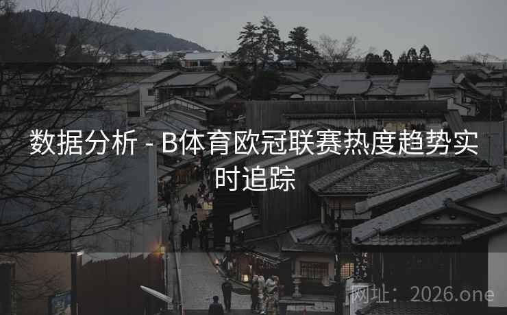 数据分析 - B体育欧冠联赛热度趋势实时追踪