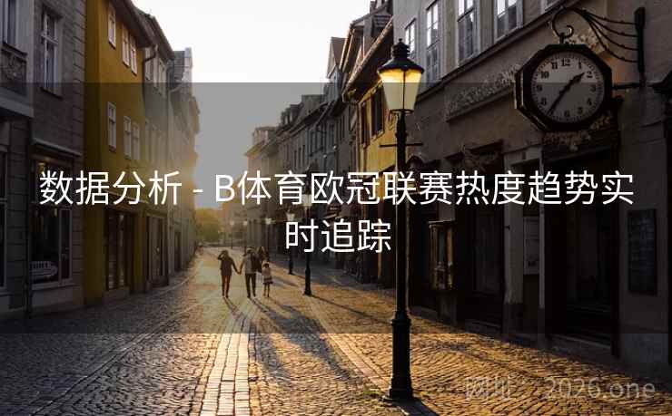 数据分析 - B体育欧冠联赛热度趋势实时追踪