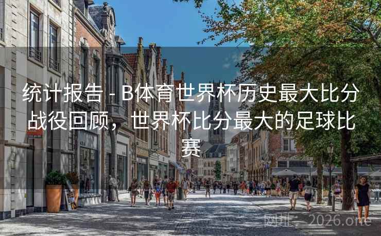 统计报告 - B体育世界杯历史最大比分战役回顾，世界杯比分最大的足球比赛
