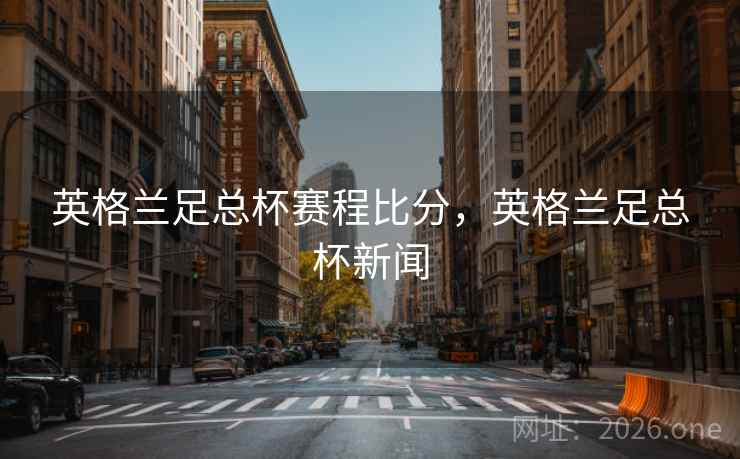 英格兰足总杯赛程比分，英格兰足总杯新闻
