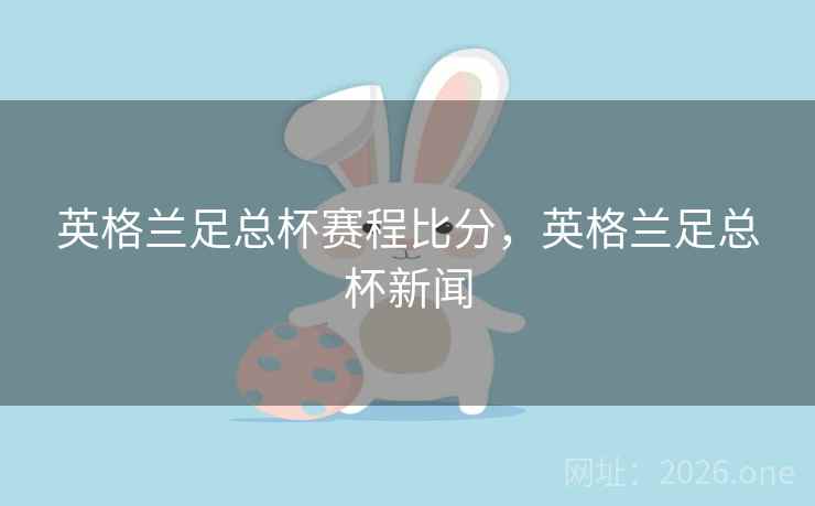 英格兰足总杯赛程比分，英格兰足总杯新闻