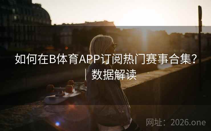 如何在B体育APP订阅热门赛事合集？｜数据解读