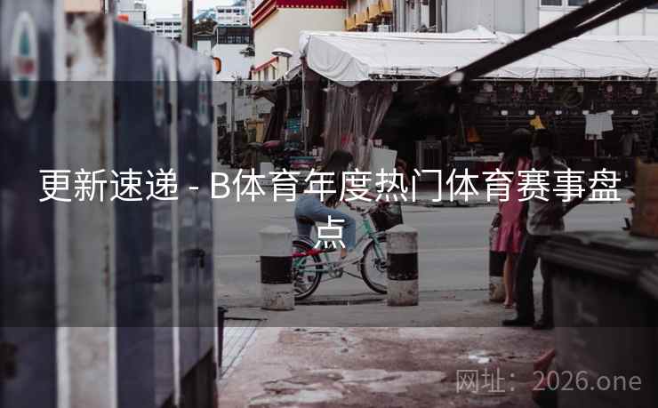 更新速递 - B体育年度热门体育赛事盘点