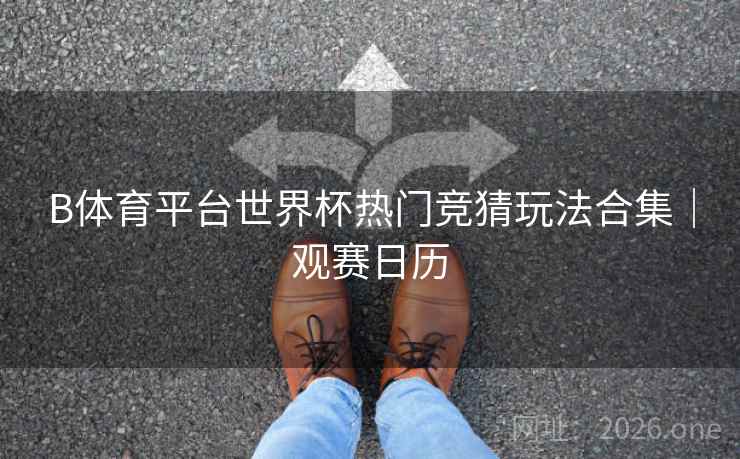 B体育平台世界杯热门竞猜玩法合集｜观赛日历
