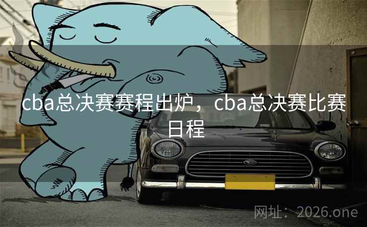 cba总决赛赛程出炉，cba总决赛比赛日程