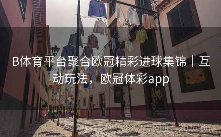 B体育平台聚合欧冠精彩进球集锦｜互动玩法，欧冠体彩app
