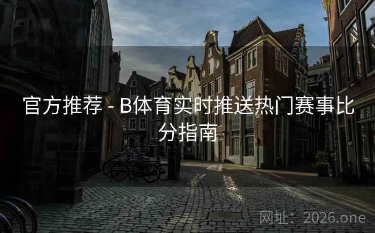 官方推荐 - B体育实时推送热门赛事比分指南