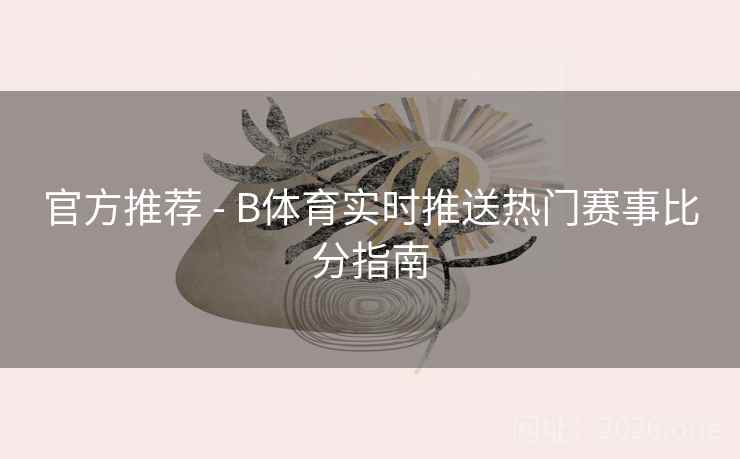 官方推荐 - B体育实时推送热门赛事比分指南
