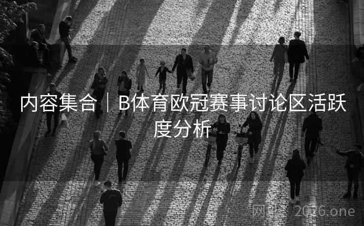 内容集合｜B体育欧冠赛事讨论区活跃度分析