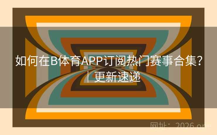 如何在B体育APP订阅热门赛事合集？｜更新速递