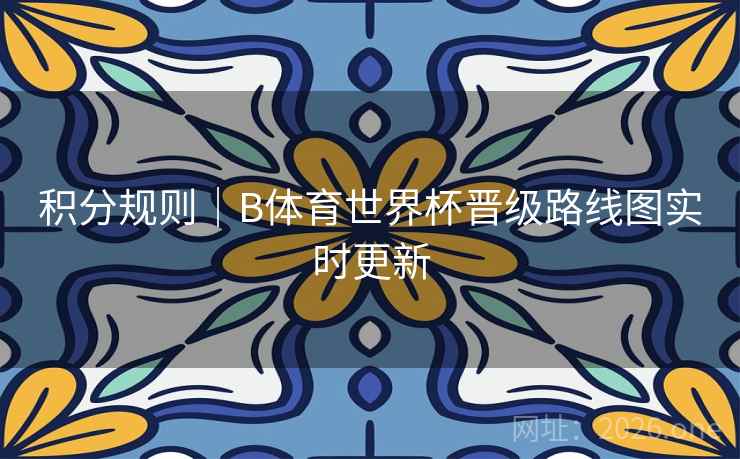 积分规则｜B体育世界杯晋级路线图实时更新