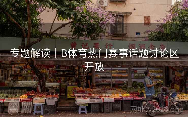 专题解读｜B体育热门赛事话题讨论区开放