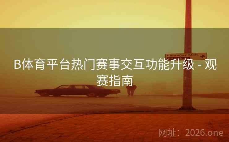 B体育平台热门赛事交互功能升级 - 观赛指南