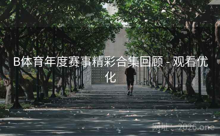 B体育年度赛事精彩合集回顾 - 观看优化