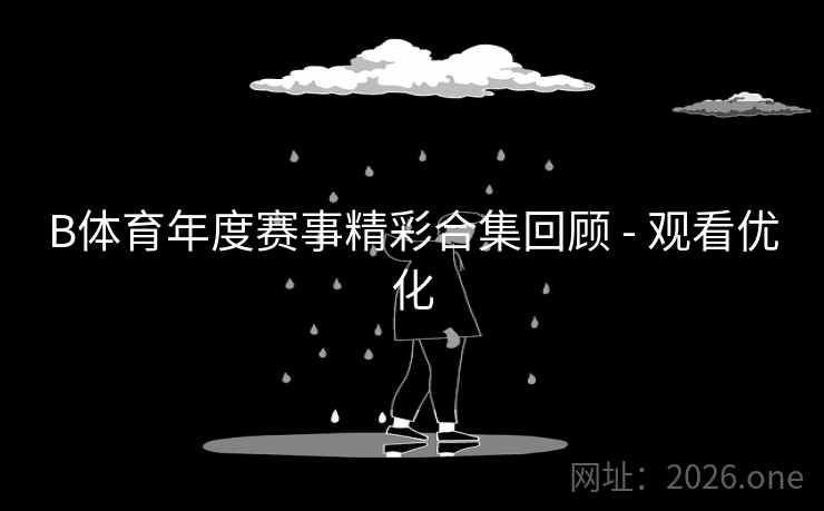 B体育年度赛事精彩合集回顾 - 观看优化