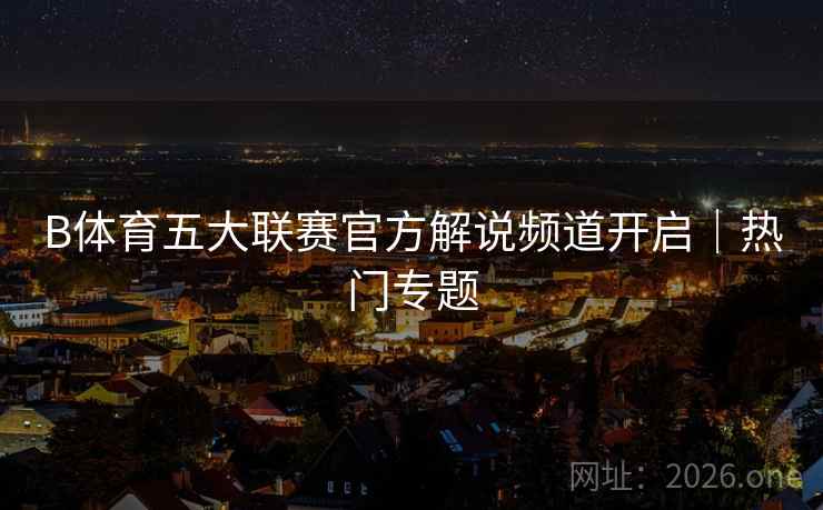 B体育五大联赛官方解说频道开启｜热门专题