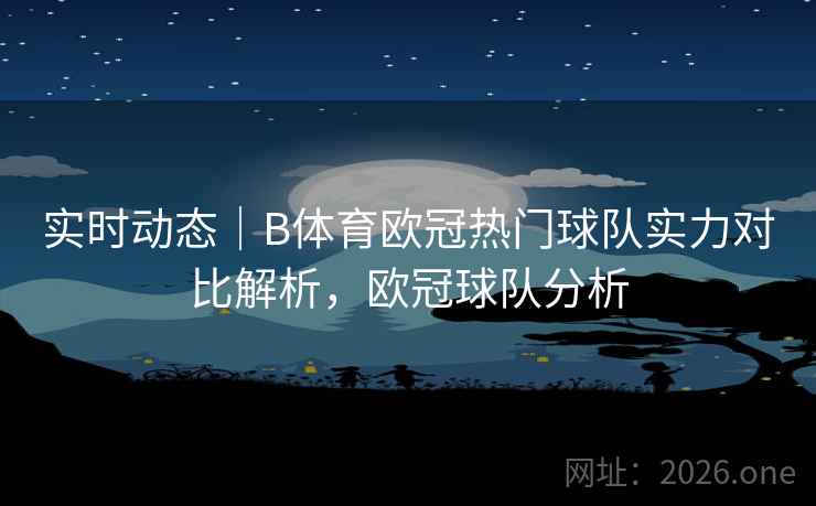 实时动态｜B体育欧冠热门球队实力对比解析，欧冠球队分析