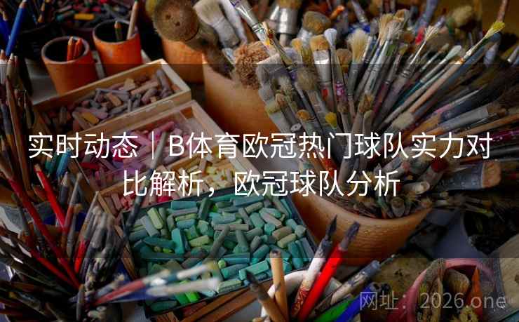 实时动态｜B体育欧冠热门球队实力对比解析，欧冠球队分析