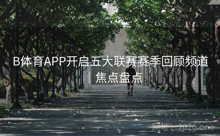 B体育APP开启五大联赛赛季回顾频道｜焦点盘点