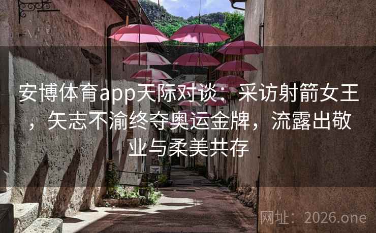 安博体育app天际对谈：采访射箭女王，矢志不渝终夺奥运金牌，流露出敬业与柔美共存
