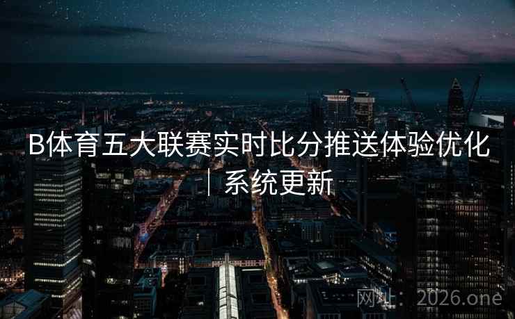 B体育五大联赛实时比分推送体验优化｜系统更新