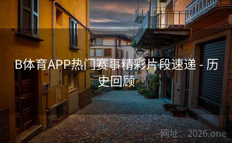 B体育APP热门赛事精彩片段速递 - 历史回顾