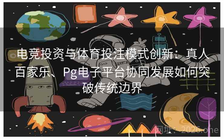 电竞投资与体育投注模式创新：真人百家乐、Pg电子平台协同发展如何突破传统边界