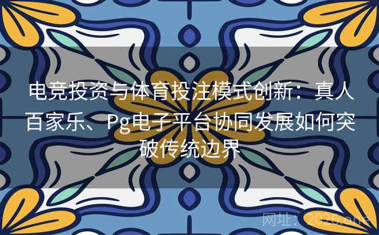 电竞投资与体育投注模式创新：真人百家乐、Pg电子平台协同发展如何突破传统边界