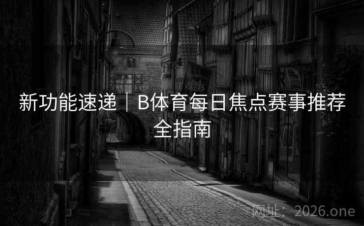新功能速递|B体育每日焦点赛事推荐全指南 新功能速递|B体育每日焦点赛事推荐全指南