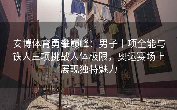 安博体育勇攀巅峰：男子十项全能与铁人三项挑战人体极限，奥运赛场上展现独特魅力