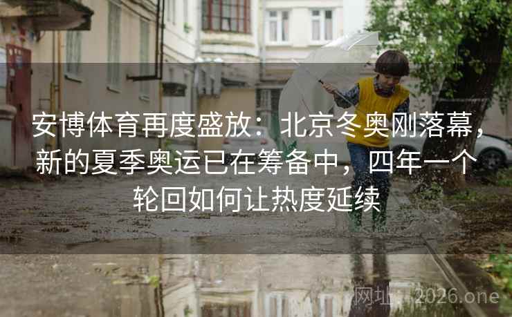 安博体育再度盛放：北京冬奥刚落幕，新的夏季奥运已在筹备中，四年一个轮回如何让热度延续