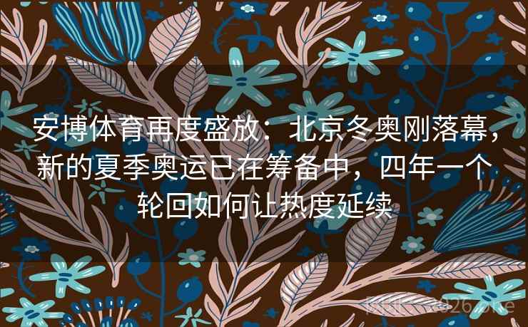 安博体育再度盛放：北京冬奥刚落幕，新的夏季奥运已在筹备中，四年一个轮回如何让热度延续
