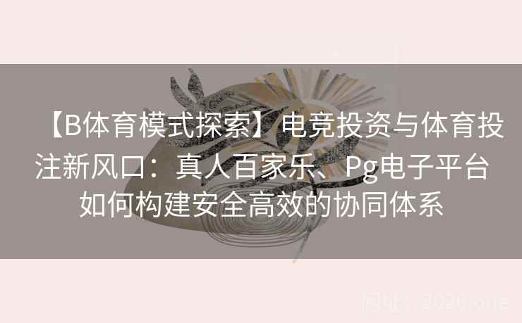 【B体育模式探索】电竞投资与体育投注新风口：真人百家乐、Pg电子平台如何构建安全高效的协同体系