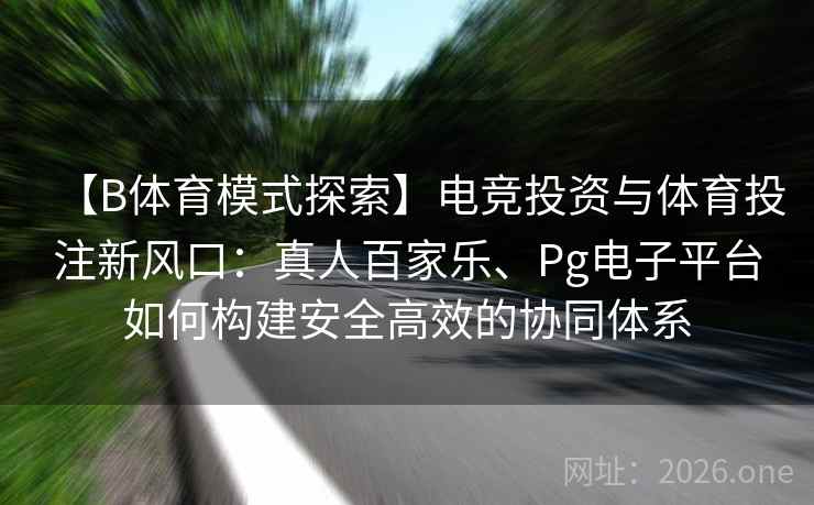 【B体育模式探索】电竞投资与体育投注新风口：真人百家乐、Pg电子平台如何构建安全高效的协同体系