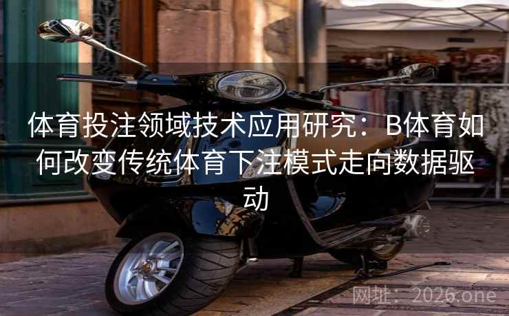 体育投注领域技术应用研究：B体育如何改变传统体育下注模式走向数据驱动