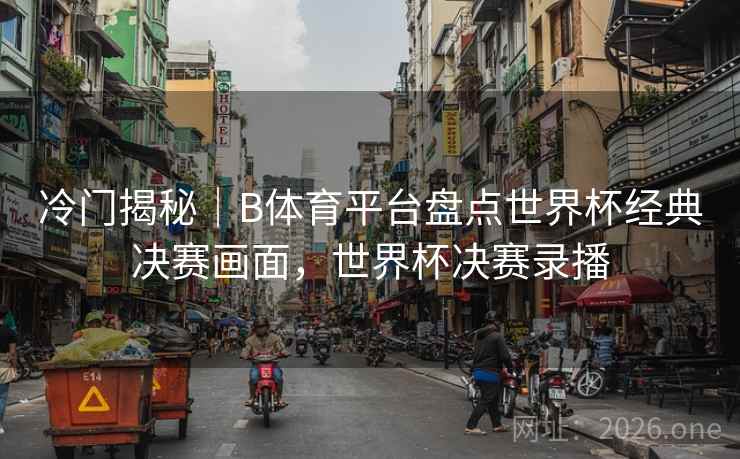 冷门揭秘｜B体育平台盘点世界杯经典决赛画面，世界杯决赛录播